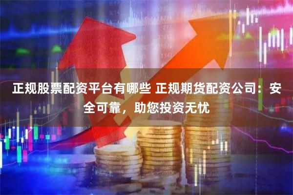正规股票配资平台有哪些 正规期货配资公司：安全可靠，助您投资无忧