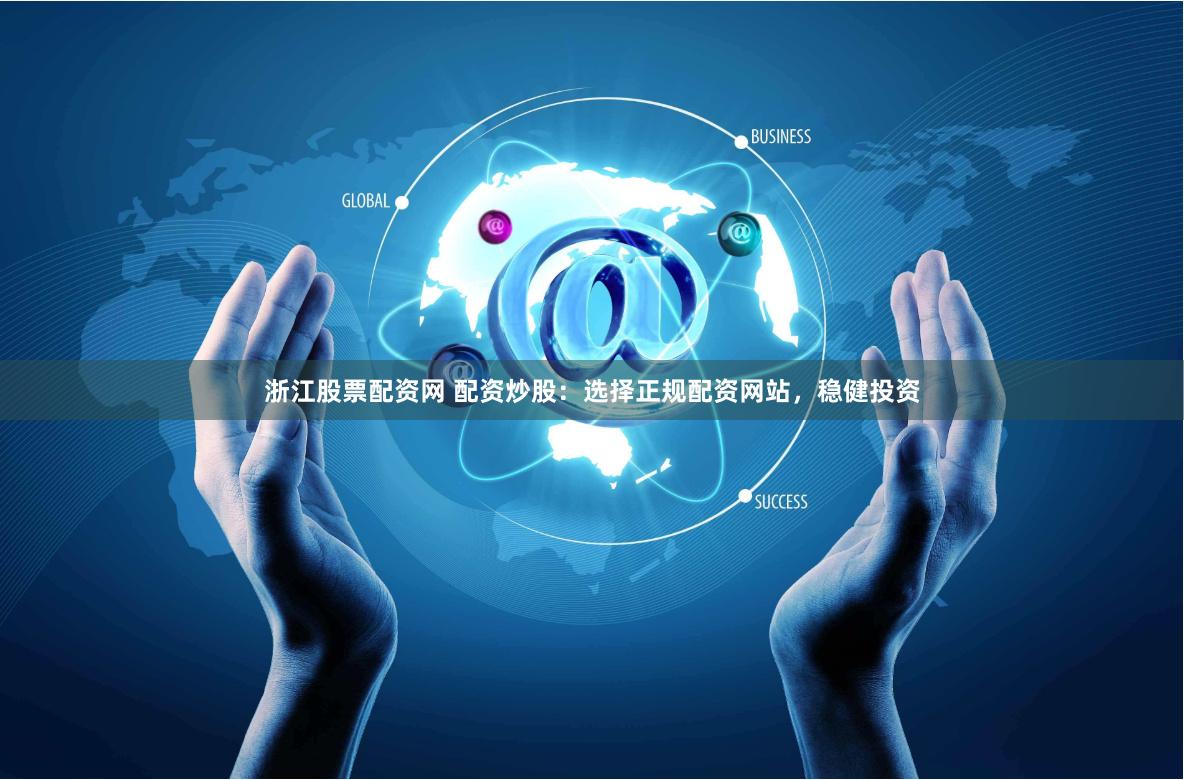浙江股票配资网 配资炒股：选择正规配资网站，稳健投资