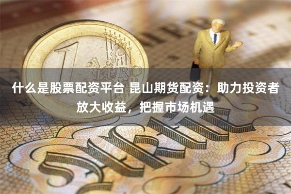 什么是股票配资平台 昆山期货配资：助力投资者放大收益，把握市场机遇