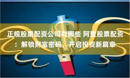 正规股票配资公司有哪些 阿里股票配资：解锁财富密码，开启投资新篇章