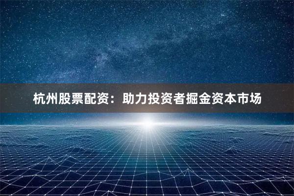 杭州股票配资：助力投资者掘金资本市场