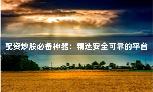 配资炒股必备神器：精选安全可靠的平台
