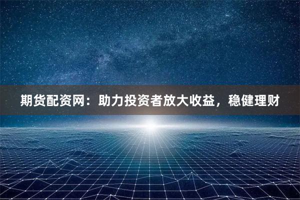 期货配资网：助力投资者放大收益，稳健理财