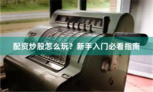 配资炒股怎么玩？新手入门必看指南
