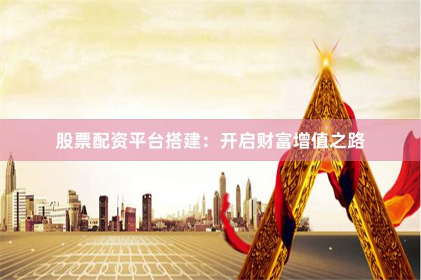 股票配资平台搭建：开启财富增值之路