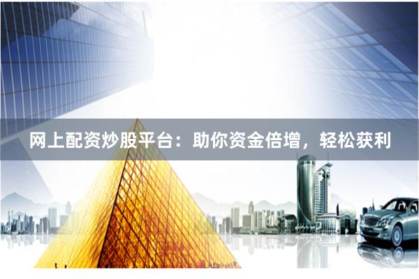网上配资炒股平台：助你资金倍增，轻松获利