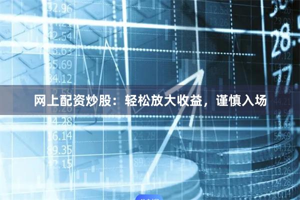 网上配资炒股：轻松放大收益，谨慎入场
