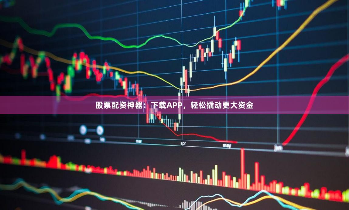 股票配资神器：下载APP，轻松撬动更大资金