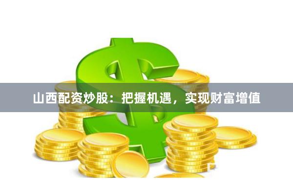山西配资炒股：把握机遇，实现财富增值
