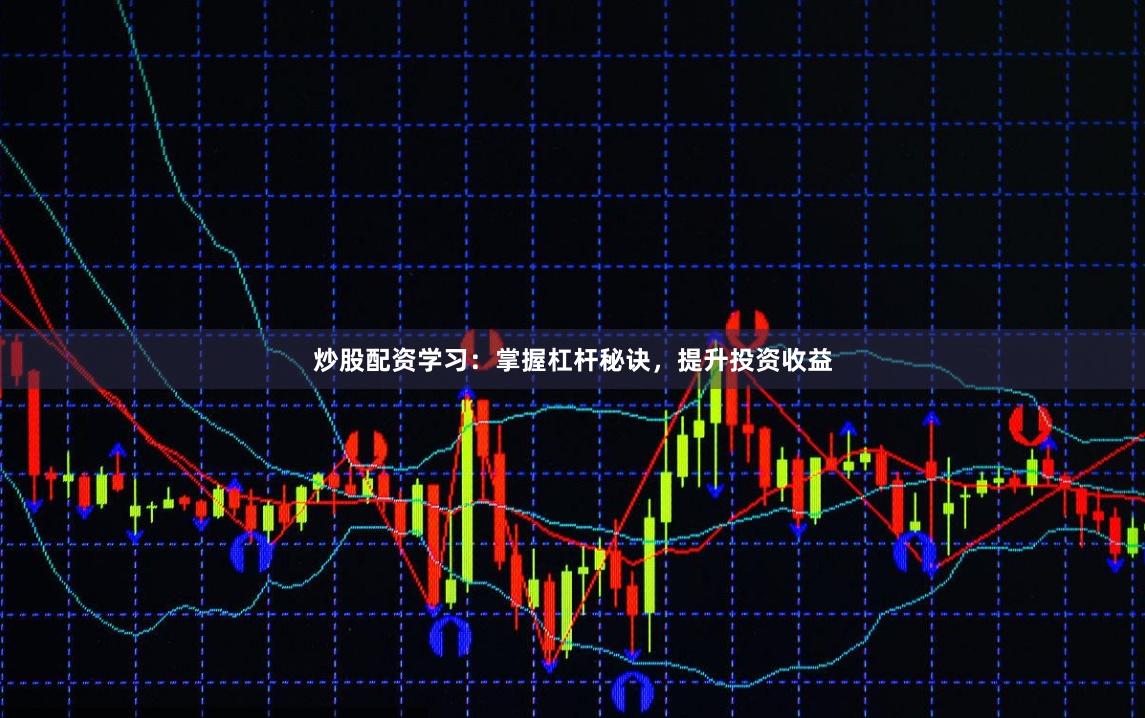 炒股配资学习：掌握杠杆秘诀，提升投资收益