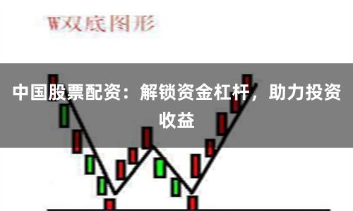 中国股票配资：解锁资金杠杆，助力投资收益