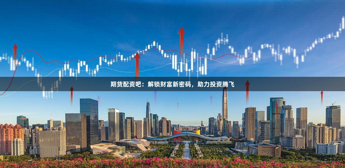期货配资吧：解锁财富新密码，助力投资腾飞