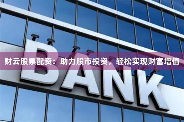 财云股票配资：助力股市投资，轻松实现财富增值