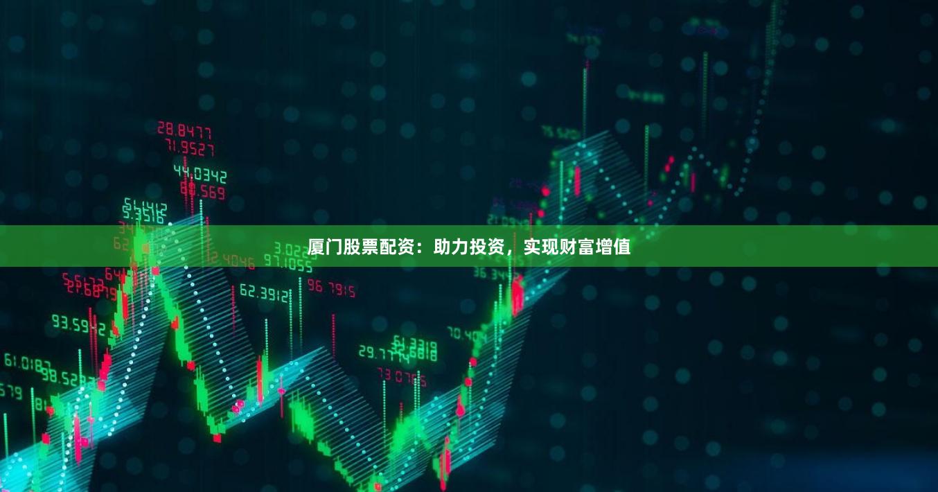 厦门股票配资：助力投资，实现财富增值