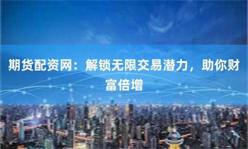期货配资网：解锁无限交易潜力，助你财富倍增