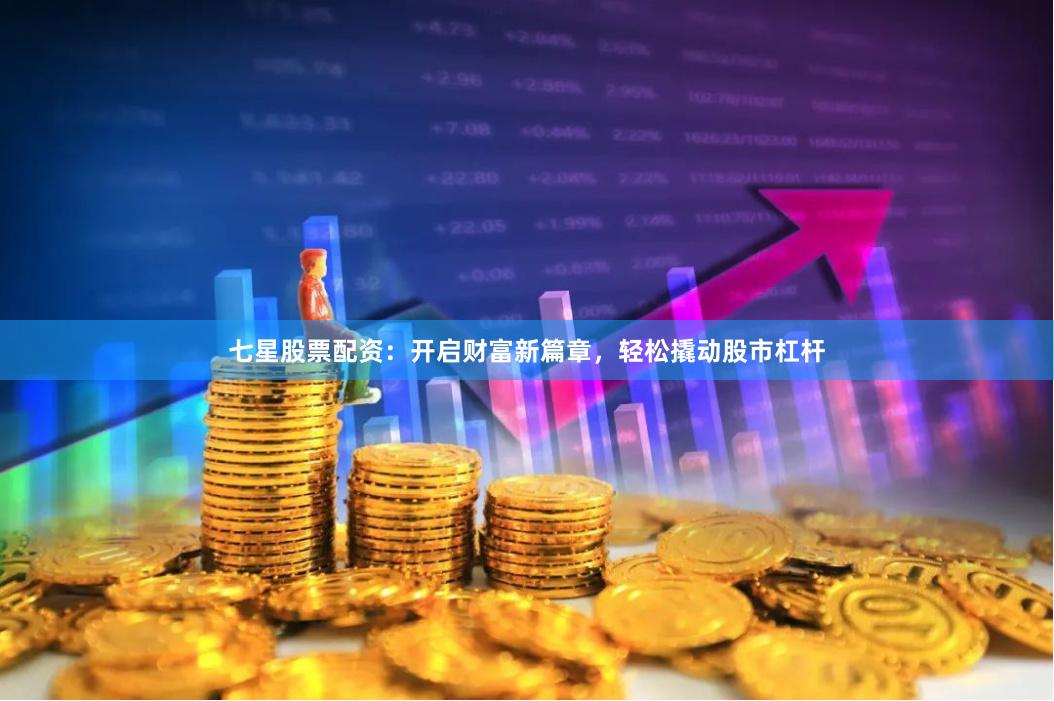 七星股票配资：开启财富新篇章，轻松撬动股市杠杆