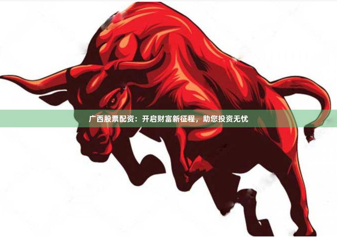 广西股票配资：开启财富新征程，助您投资无忧