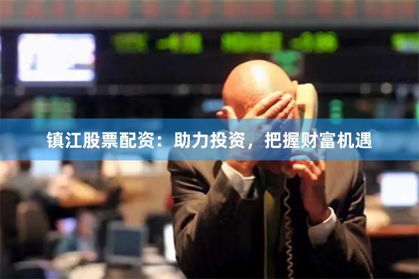 镇江股票配资：助力投资，把握财富机遇