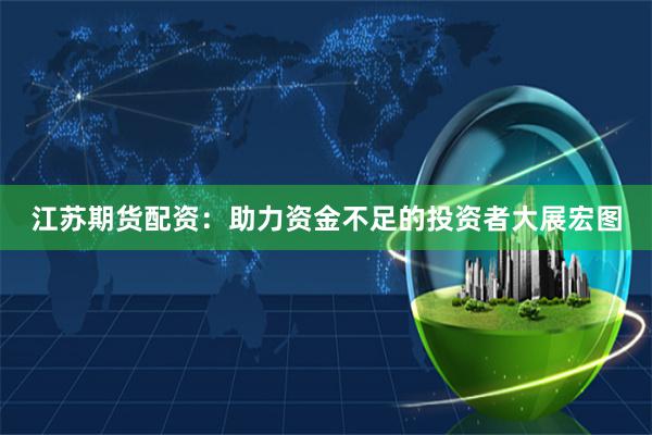 江苏期货配资：助力资金不足的投资者大展宏图