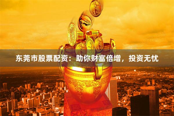 东莞市股票配资：助你财富倍增，投资无忧