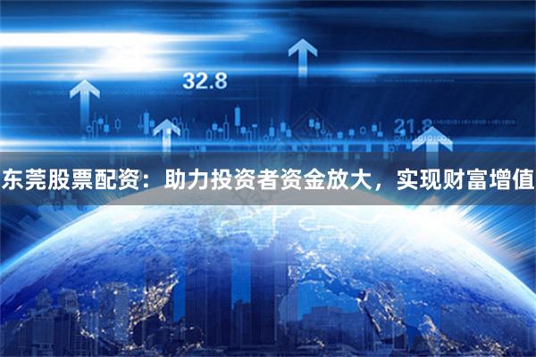 东莞股票配资：助力投资者资金放大，实现财富增值