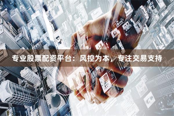 专业股票配资平台：风控为本，专注交易支持