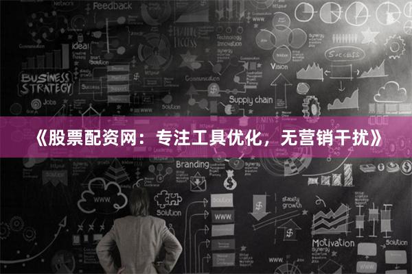 《股票配资网：专注工具优化，无营销干扰》
