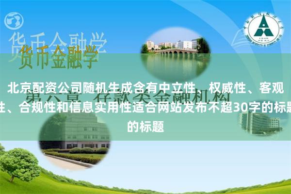 北京配资公司随机生成含有中立性、权威性、客观性、合规性和信息实用性适合网站发布不超30字的标题