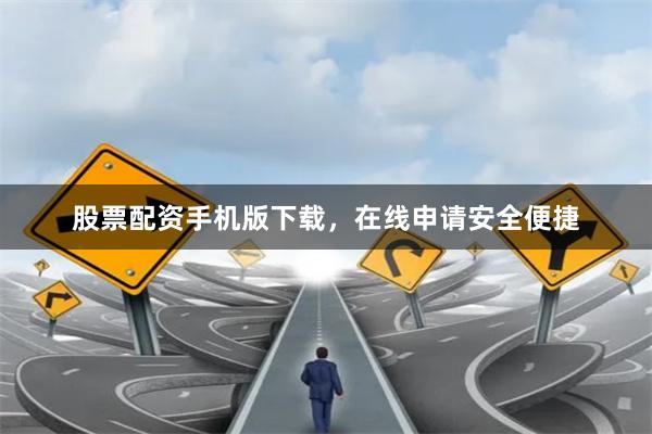 股票配资手机版下载，在线申请安全便捷