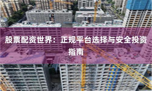 股票配资世界：正规平台选择与安全投资指南