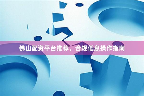 佛山配资平台推荐，合规低息操作指南