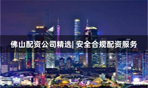 佛山配资公司精选| 安全合规配资服务