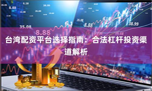 台湾配资平台选择指南：合法杠杆投资渠道解析