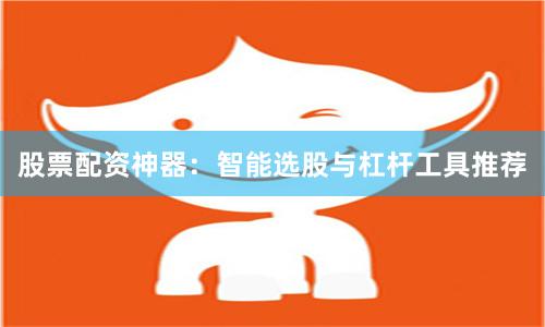 股票配资神器：智能选股与杠杆工具推荐
