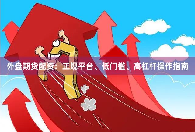 外盘期货配资：正规平台、低门槛、高杠杆操作指南