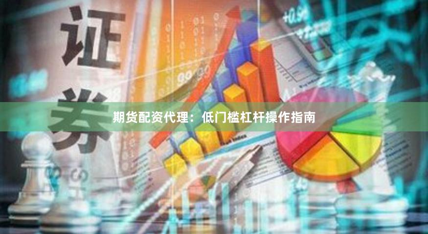 期货配资代理：低门槛杠杆操作指南