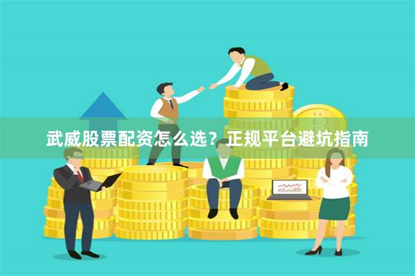 武威股票配资怎么选？正规平台避坑指南