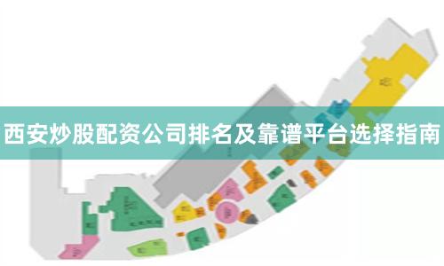 西安炒股配资公司排名及靠谱平台选择指南
